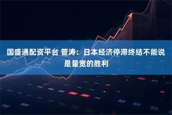 国盛通配资平台 管涛：日本经济停滞终结不能说是量宽的胜利