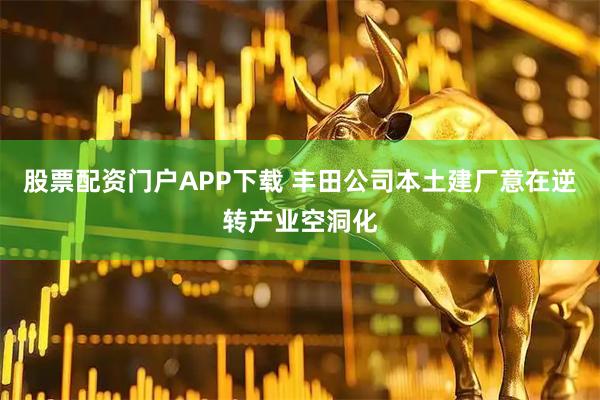股票配资门户APP下载 丰田公司本土建厂意在逆转产业空洞化
