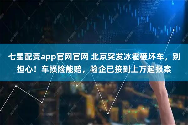 七星配资app官网官网 北京突发冰雹砸坏车，别担心！车损险能赔，险企已接到上万起报案