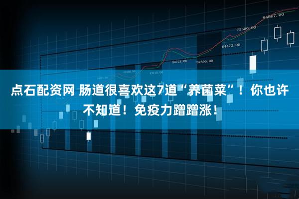 点石配资网 肠道很喜欢这7道“养菌菜”！你也许不知道！免疫力蹭蹭涨！