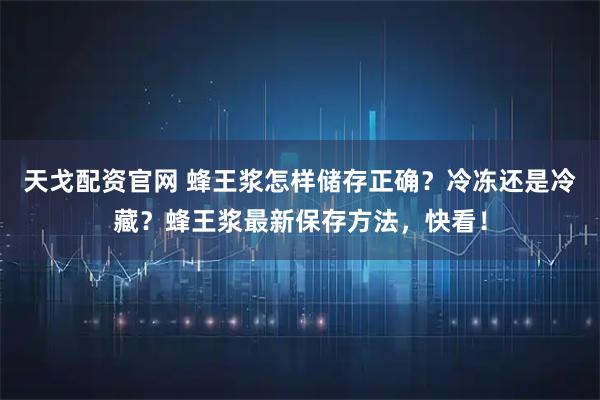 天戈配资官网 蜂王浆怎样储存正确？冷冻还是冷藏？蜂王浆最新保存方法，快看！