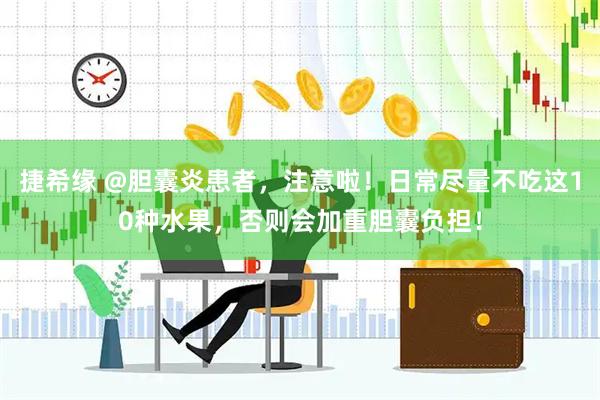 捷希缘 @胆囊炎患者，注意啦！日常尽量不吃这10种水果，否则会加重胆囊负担！