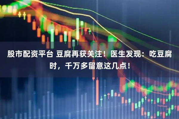 股市配资平台 豆腐再获关注！医生发现：吃豆腐时，千万多留意这几点！