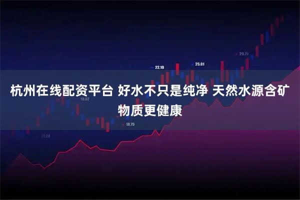 杭州在线配资平台 好水不只是纯净 天然水源含矿物质更健康