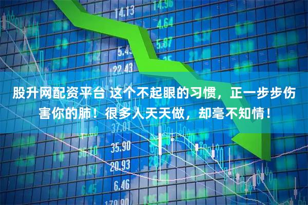 股升网配资平台 这个不起眼的习惯，正一步步伤害你的肺！很多人天天做，却毫不知情！