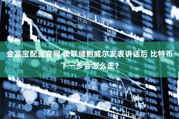 金富宝配资官网 美联储鲍威尔发表讲话后 比特币下一步会怎么走？