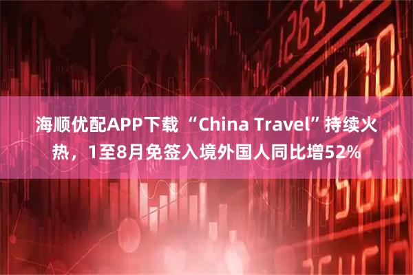 海顺优配APP下载 “China Travel”持续火热，1至8月免签入境外国人同比增52%