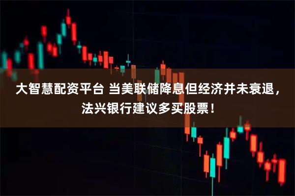 大智慧配资平台 当美联储降息但经济并未衰退，法兴银行建议多买股票！