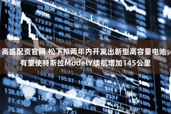 高盛配资官网 松下拟两年内开发出新型高容量电池，有望使特斯拉ModelY续航增加145公里