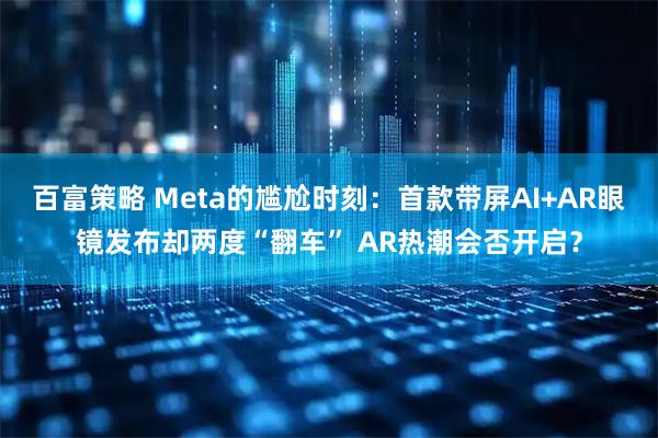 百富策略 Meta的尴尬时刻：首款带屏AI+AR眼镜发布却两度“翻车” AR热潮会否开启？
