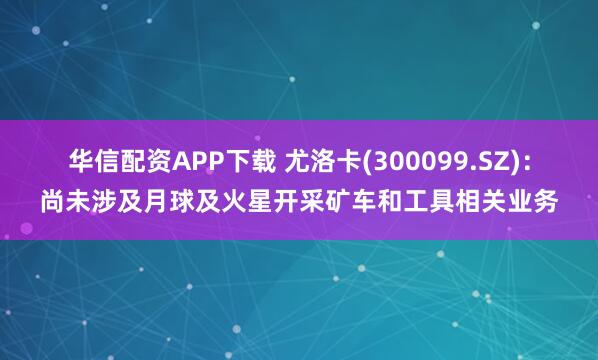 华信配资APP下载 尤洛卡(300099.SZ)：尚未涉及月球及火星开采矿车和工具相关业务