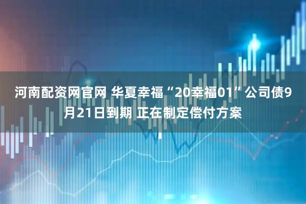 河南配资网官网 华夏幸福“20幸福01”公司债9月21日到期 正在制定偿付方案