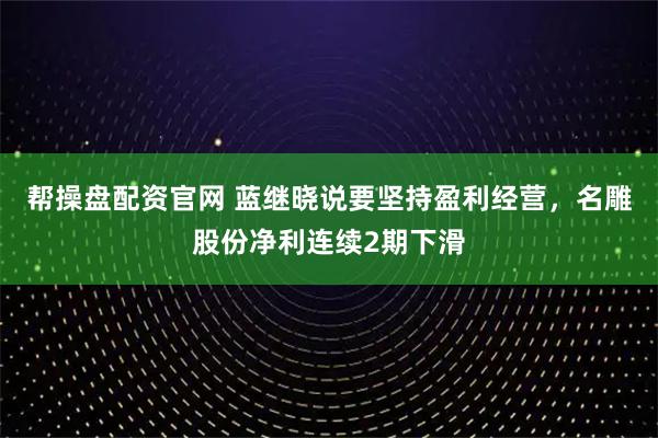 帮操盘配资官网 蓝继晓说要坚持盈利经营，名雕股份净利连续2期下滑