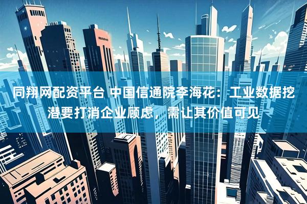 同翔网配资平台 中国信通院李海花：工业数据挖潜要打消企业顾虑，需让其价值可见