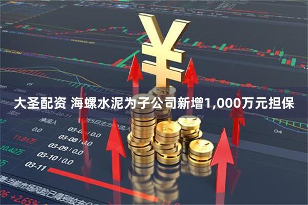 大圣配资 海螺水泥为子公司新增1,000万元担保