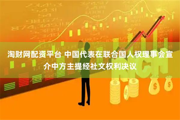 淘财网配资平台 中国代表在联合国人权理事会宣介中方主提经社文权利决议
