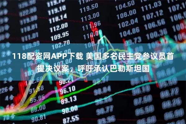 118配资网APP下载 美国多名民主党参议员首提决议案，呼吁承认巴勒斯坦国