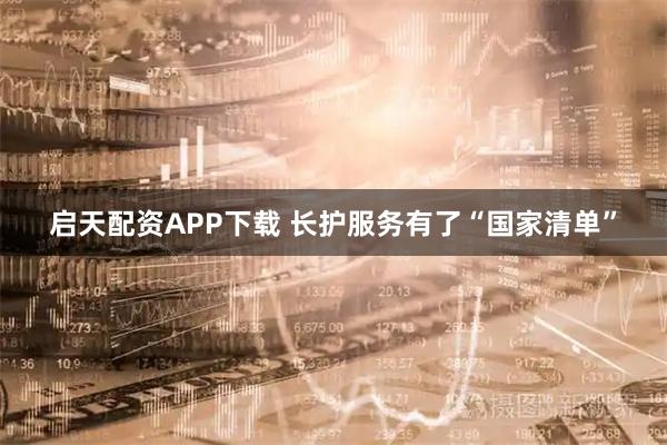启天配资APP下载 长护服务有了“国家清单”