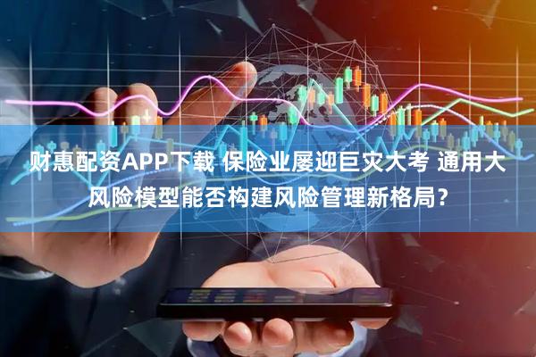 财惠配资APP下载 保险业屡迎巨灾大考 通用大风险模型能否构建风险管理新格局？