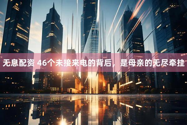 无息配资 46个未接来电的背后，是母亲的无尽牵挂