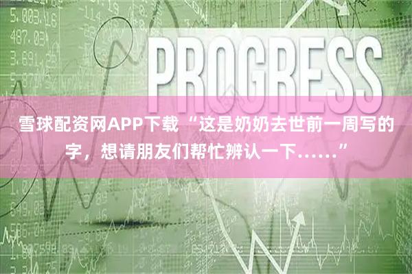 雪球配资网APP下载 “这是奶奶去世前一周写的字，想请朋友们帮忙辨认一下……”
