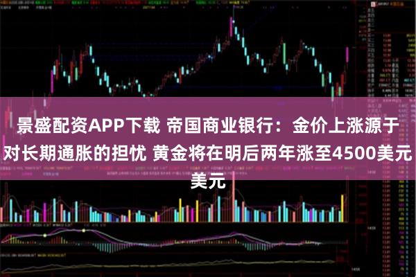 景盛配资APP下载 帝国商业银行：金价上涨源于对长期通胀的担忧 黄金将在明后两年涨至4500美元