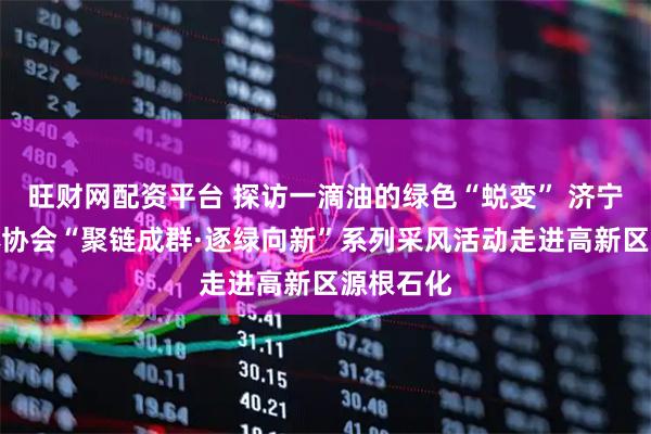 旺财网配资平台 探访一滴油的绿色“蜕变” 济宁市新媒体协会“聚链成群·逐绿向新”系列采风活动走进高新区源根石化