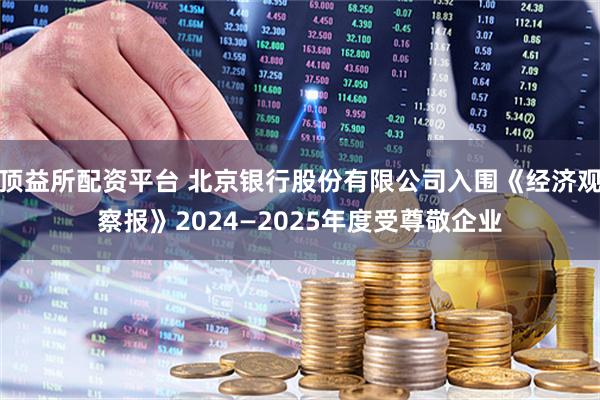 顶益所配资平台 北京银行股份有限公司入围《经济观察报》2024—2025年度受尊敬企业
