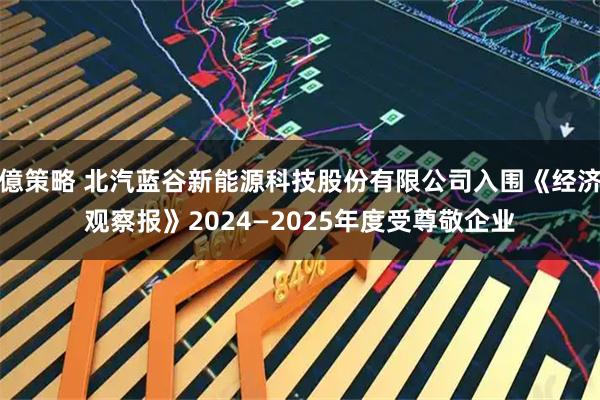 億策略 北汽蓝谷新能源科技股份有限公司入围《经济观察报》2024—2025年度受尊敬企业