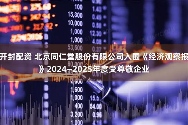 开封配资 北京同仁堂股份有限公司入围《经济观察报》2024—2025年度受尊敬企业