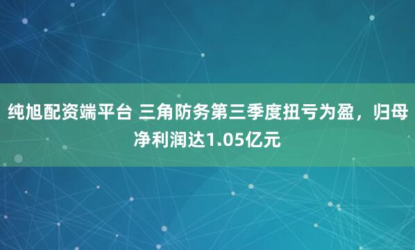 纯旭配资端平台 三角防务第三季度扭亏为盈，归母净利润达1.05亿元