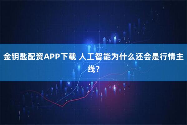 金钥匙配资APP下载 人工智能为什么还会是行情主线？
