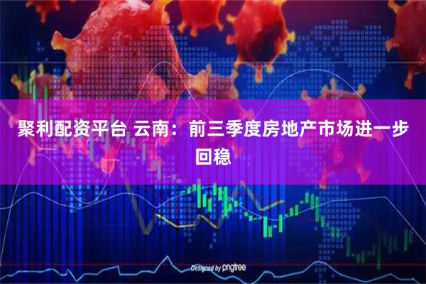 聚利配资平台 云南：前三季度房地产市场进一步回稳