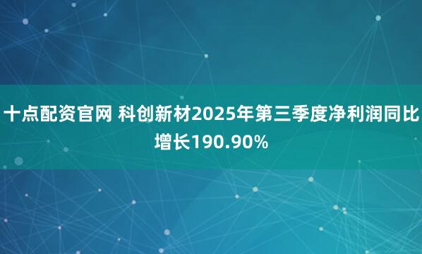 十点配资官网 科创新材2025年第三季度净利润同比增长190.90%