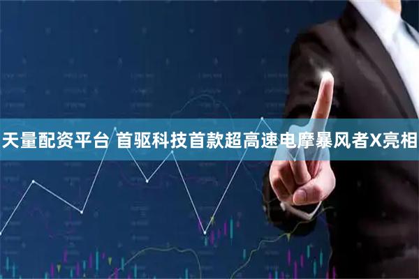 天量配资平台 首驱科技首款超高速电摩暴风者X亮相