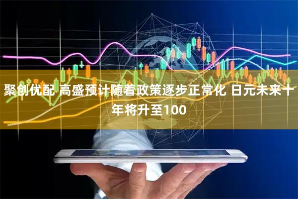 聚创优配 高盛预计随着政策逐步正常化 日元未来十年将升至100
