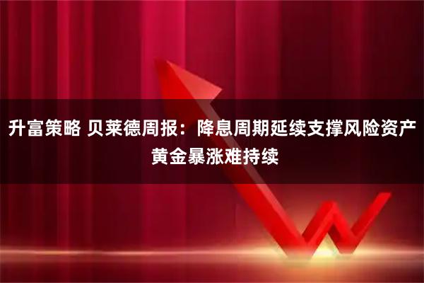 升富策略 贝莱德周报：降息周期延续支撑风险资产 黄金暴涨难持续