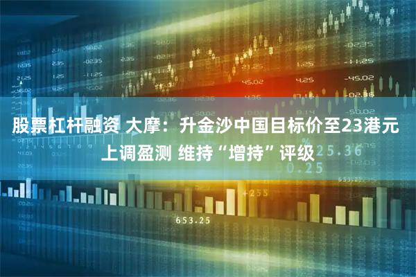 股票杠杆融资 大摩：升金沙中国目标价至23港元 上调盈测 维持“增持”评级