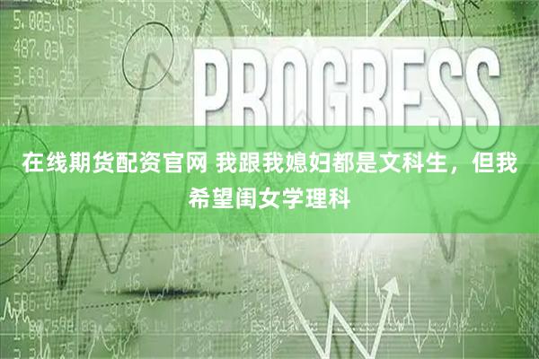 在线期货配资官网 我跟我媳妇都是文科生，但我希望闺女学理科