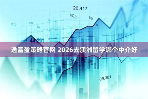 逸富盈策略官网 2026去澳洲留学哪个中介好