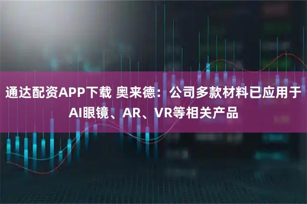通达配资APP下载 奥来德：公司多款材料已应用于AI眼镜、AR、VR等相关产品