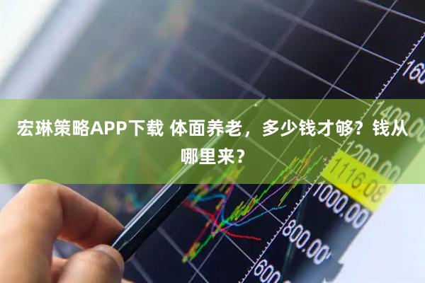 宏琳策略APP下载 体面养老，多少钱才够？钱从哪里来？