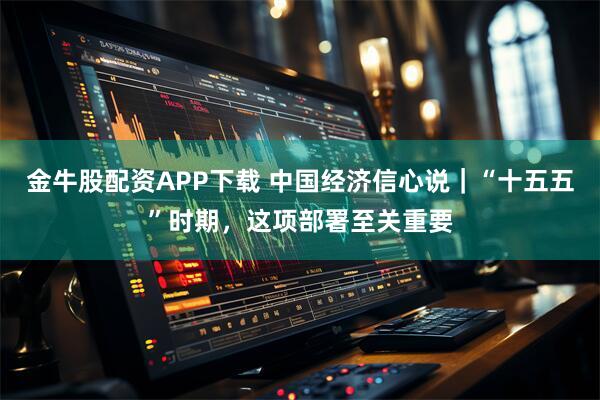 金牛股配资APP下载 中国经济信心说｜“十五五”时期，这项部署至关重要