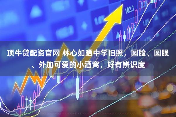 顶牛贷配资官网 林心如晒中学旧照，圆脸、圆眼、外加可爱的小酒窝，好有辨识度