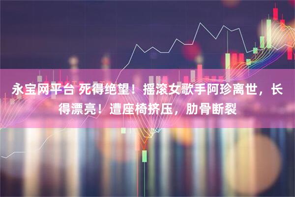 永宝网平台 死得绝望！摇滚女歌手阿珍离世，长得漂亮！遭座椅挤压，肋骨断裂