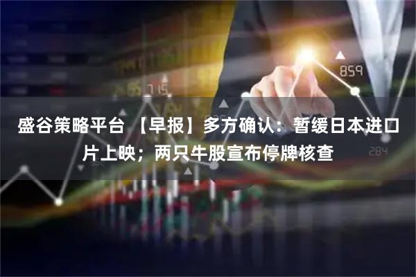 盛谷策略平台 【早报】多方确认：暂缓日本进口片上映；两只牛股宣布停牌核查