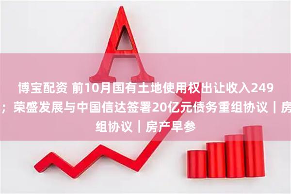 博宝配资 前10月国有土地使用权出让收入24982亿元；荣盛发展与中国信达签署20亿元债务重组协议｜房产早参