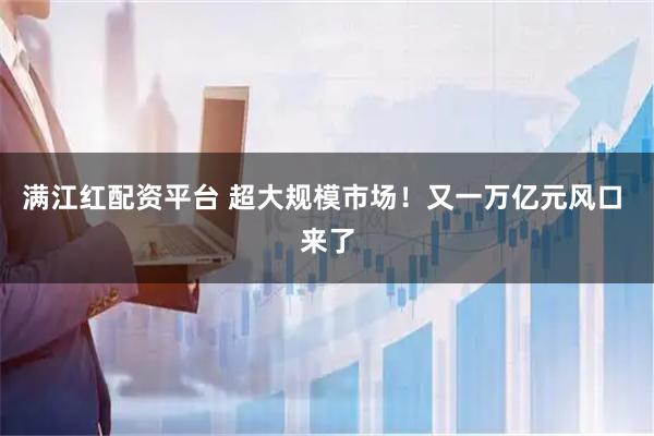 满江红配资平台 超大规模市场！又一万亿元风口 来了