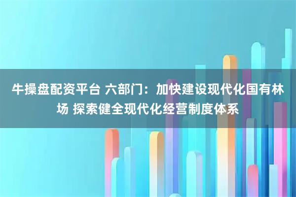 牛操盘配资平台 六部门：加快建设现代化国有林场 探索健全现代化经营制度体系