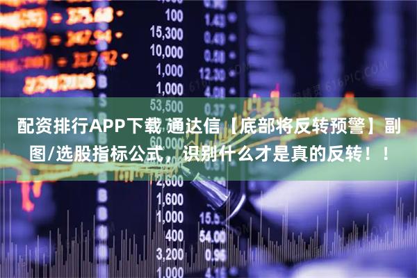 配资排行APP下载 通达信【底部将反转预警】副图/选股指标公式，识别什么才是真的反转！！